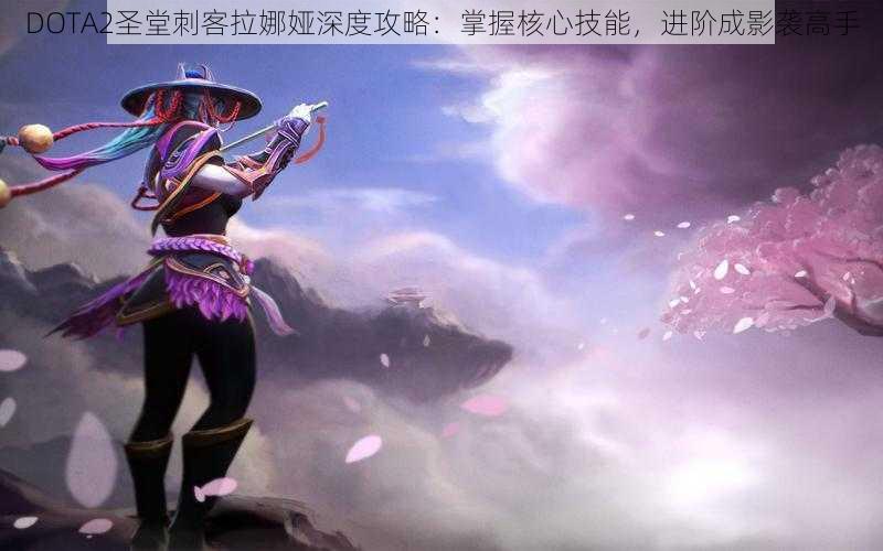 DOTA2圣堂刺客拉娜娅深度攻略：掌握核心技能，进阶成影袭高手