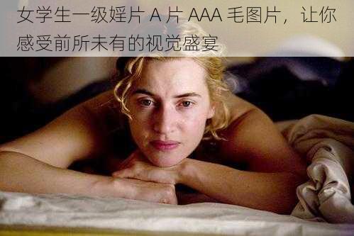 女学生一级婬片 A 片 AAA 毛图片，让你感受前所未有的视觉盛宴