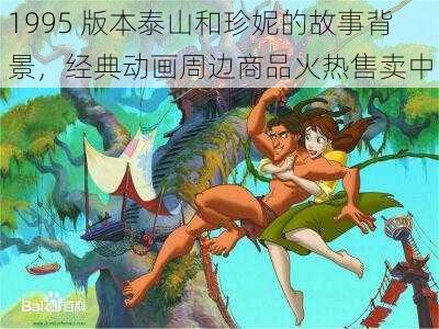 1995 版本泰山和珍妮的故事背景，经典动画周边商品火热售卖中