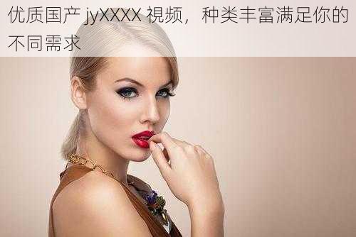 优质国产 jyXXXX 視频，种类丰富满足你的不同需求